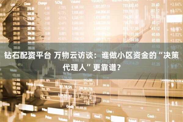 钻石配资平台 万物云访谈：谁做小区资金的“决策代理人”更靠谱？