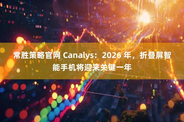 常胜策略官网 Canalys：2026 年，折叠屏智能手机将迎来关键一年