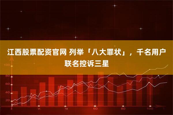 江西股票配资官网 列举「八大罪状」，千名用户联名控诉三星