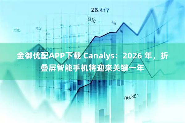 金御优配APP下载 Canalys：2026 年，折叠屏智能手机将迎来关键一年