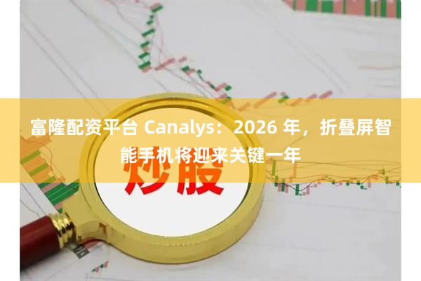 富隆配资平台 Canalys：2026 年，折叠屏智能手机将迎来关键一年