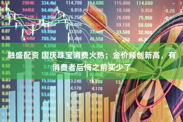 融盛配资 国庆珠宝消费火热：金价频创新高，有消费者后悔之前买少了