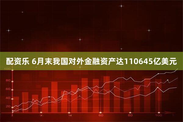 配资乐 6月末我国对外金融资产达110645亿美元