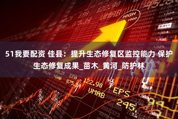 51我要配资 佳县：提升生态修复区监控能力 保护生态修复成果_苗木_黄河_防护林