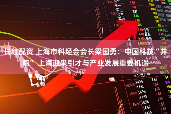 长红配资 上海市科经会会长梁国勇：中国科技“井喷” 上海迎来引才与产业发展重要机遇