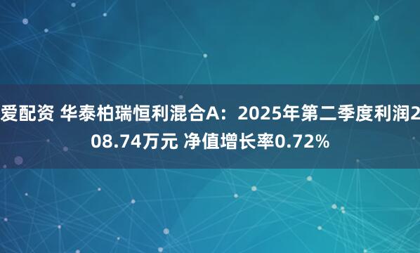 爱配资 华泰柏瑞恒利混合A：2025年第二季度利润208.74万元 净值增长率0.72%
