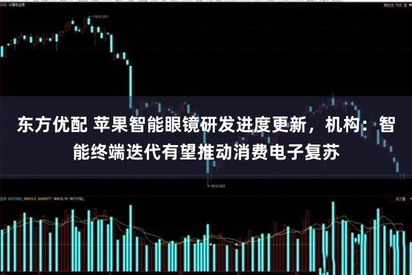 东方优配 苹果智能眼镜研发进度更新，机构：智能终端迭代有望推动消费电子复苏